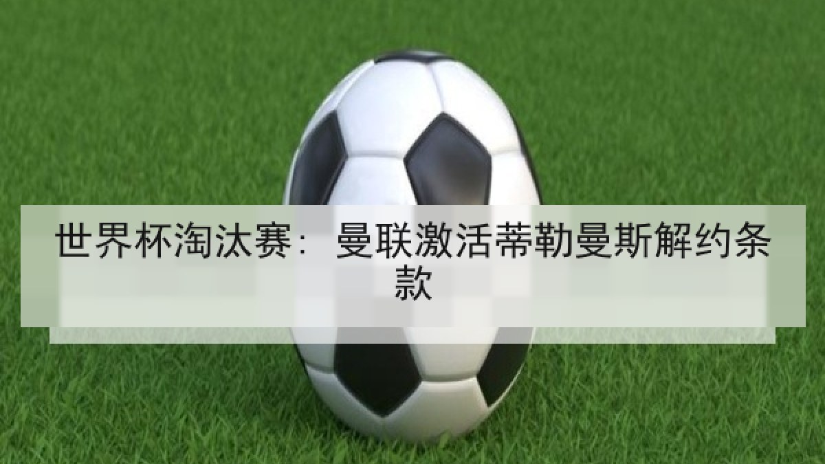 世界杯淘汰赛: 曼联激活蒂勒曼斯解约条款 世界杯淘汰赛: 曼联激活蒂勒曼斯解约条款