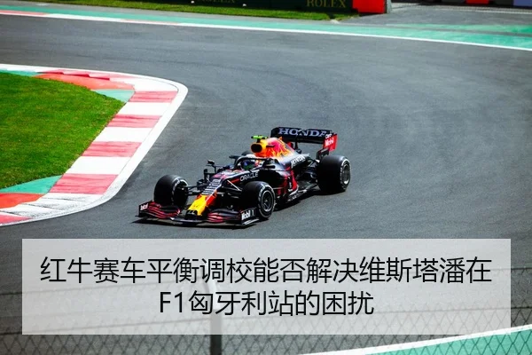 红牛赛车平衡调校能否解决维斯塔潘在F1匈牙利站的困扰