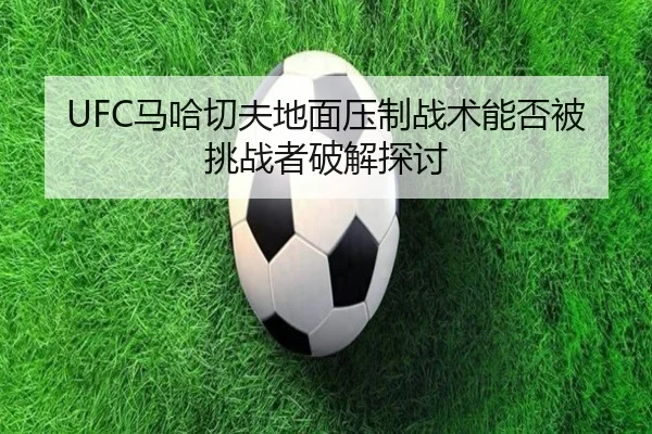 UFC马哈切夫地面压制战术能否被挑战者破解探讨