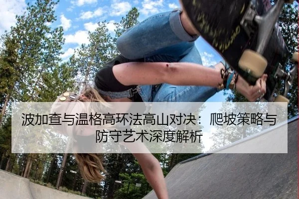 波加查与温格高环法高山对决：爬坡策略与防守艺术深度解析