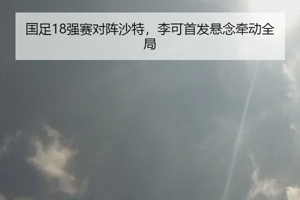 国足18强赛对阵沙特，李可首发悬念牵动全局