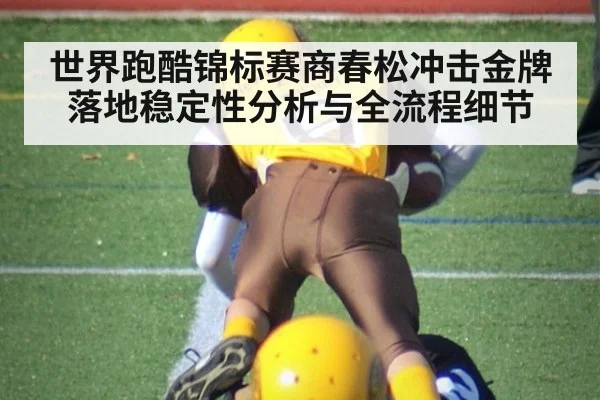 世界跑酷锦标赛商春松冲击金牌落地稳定性分析与全流程细节