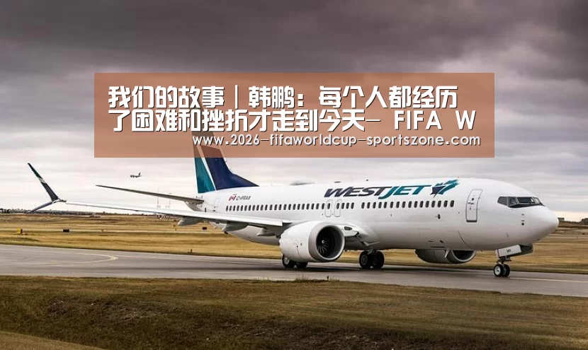 我们的故事|韩鹏:每个人都经历了困难和挫折才走到今天- FIFA World Cup(图2) 世界杯综合娱乐平台